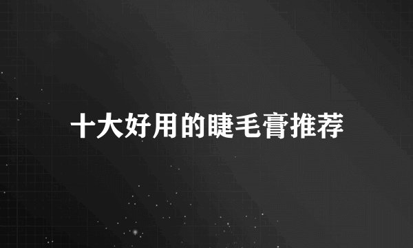 十大好用的睫毛膏推荐