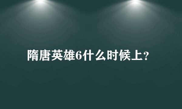 隋唐英雄6什么时候上？