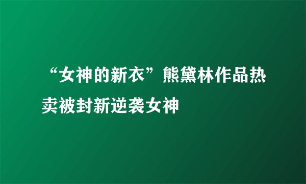“女神的新衣”熊黛林作品热卖被封新逆袭女神