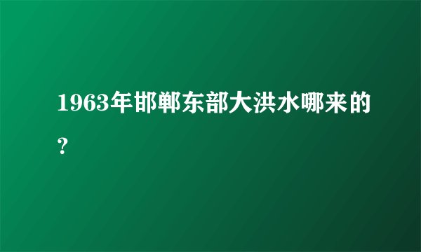 1963年邯郸东部大洪水哪来的？
