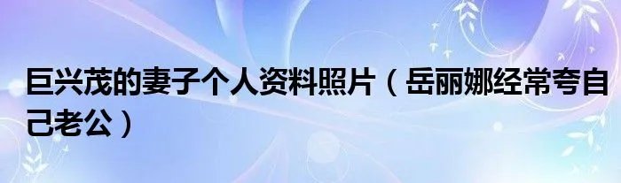 巨兴茂的妻子个人资料照片(岳丽娜经常夸自己老公)