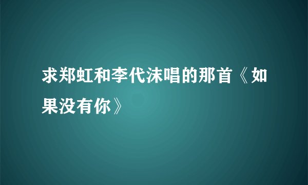 求郑虹和李代沫唱的那首《如果没有你》