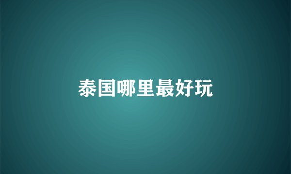 泰国哪里最好玩