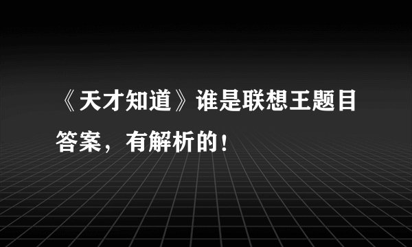 《天才知道》谁是联想王题目答案,有解析的!