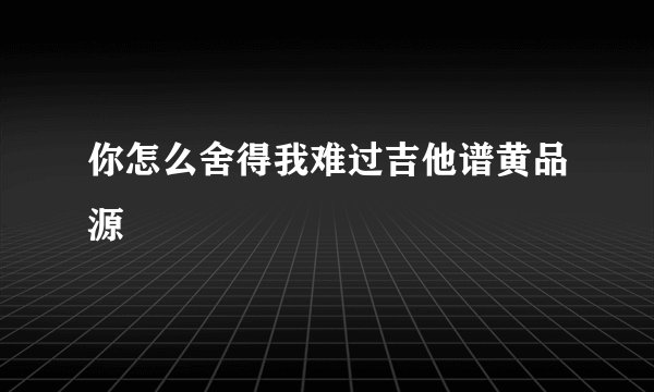 你怎么舍得我难过吉他谱黄品源