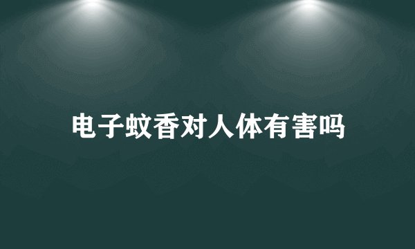电子蚊香对人体有害吗