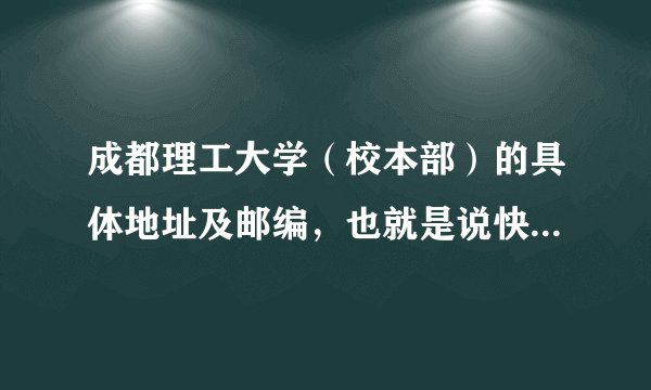 成都理工大学（校本部）的具体地址及邮编，也就是说快递能送到的地方！