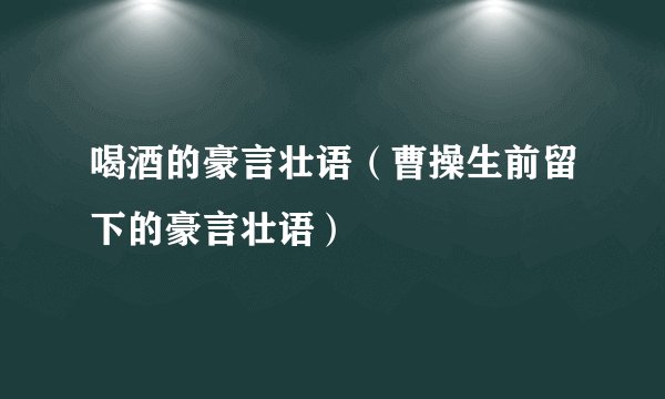 喝酒的豪言壮语（曹操生前留下的豪言壮语）