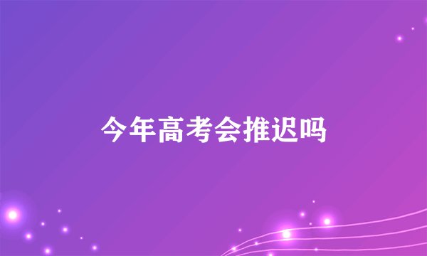 今年高考会推迟吗