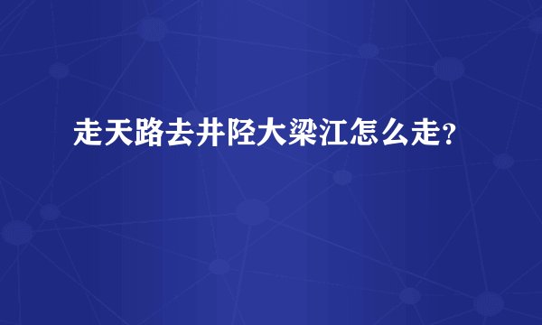走天路去井陉大梁江怎么走？