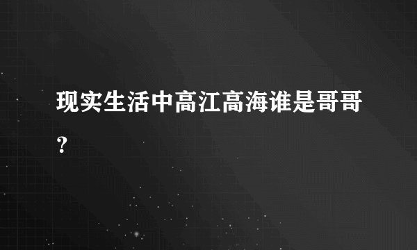 现实生活中高江高海谁是哥哥？