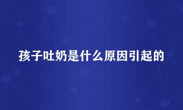 孩子吐奶是什么原因引起的