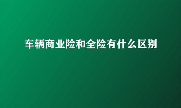 车辆商业险和全险有什么区别