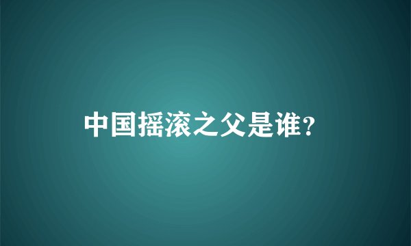 中国摇滚之父是谁？