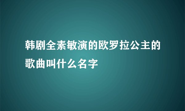 韩剧全素敏演的欧罗拉公主的歌曲叫什么名字