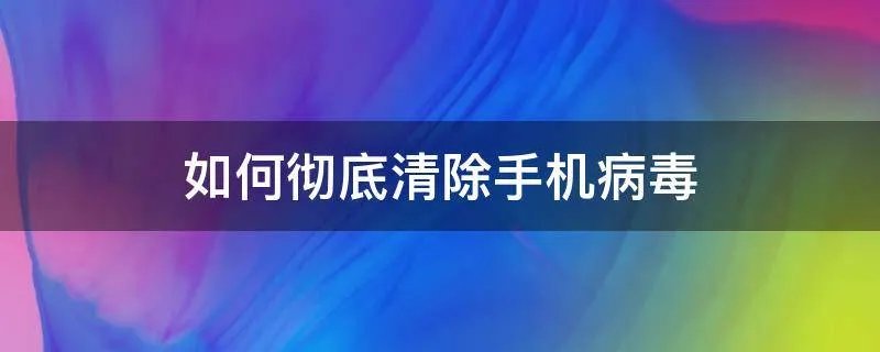 如何彻底清除手机病毒