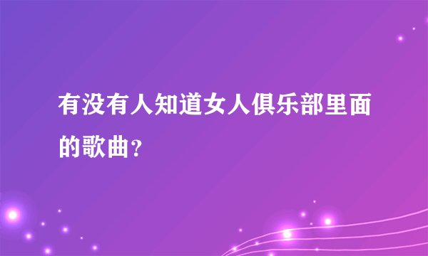 有没有人知道女人俱乐部里面的歌曲?