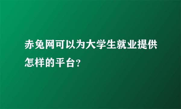赤兔网可以为大学生就业提供怎样的平台?