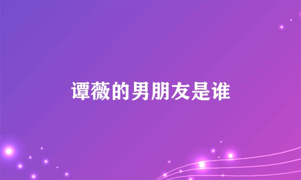 谭薇的男朋友是谁
