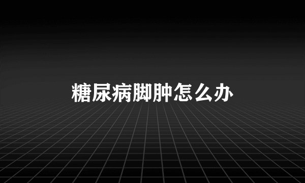 糖尿病脚肿怎么办