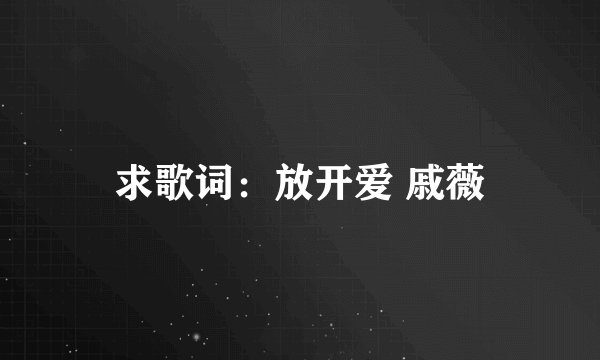 求歌词：放开爱 戚薇