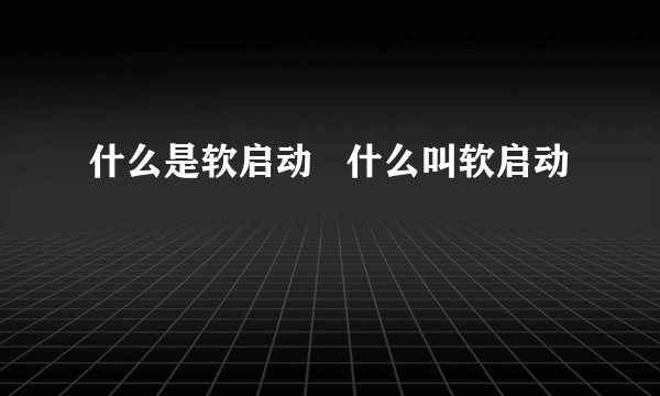 什么是软启动   什么叫软启动