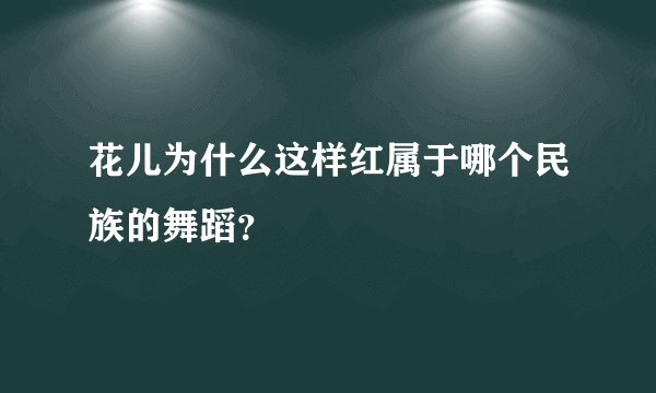 花儿为什么这样红属于哪个民族的舞蹈？