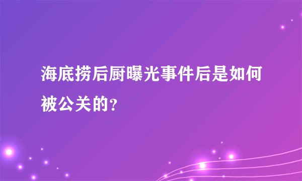 海底捞后厨曝光事件后是如何被公关的?