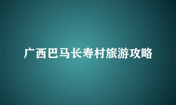 广西巴马长寿村旅游攻略