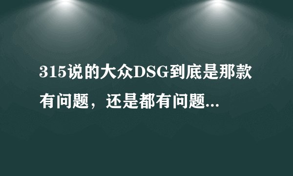 315说的大众DSG到底是那款有问题，还是都有问题，还是双离合都有问题，...