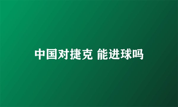 中国对捷克 能进球吗