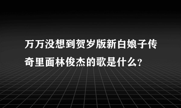 万万没想到贺岁版新白娘子传奇里面林俊杰的歌是什么?