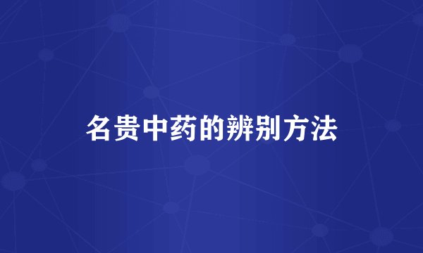 名贵中药的辨别方法