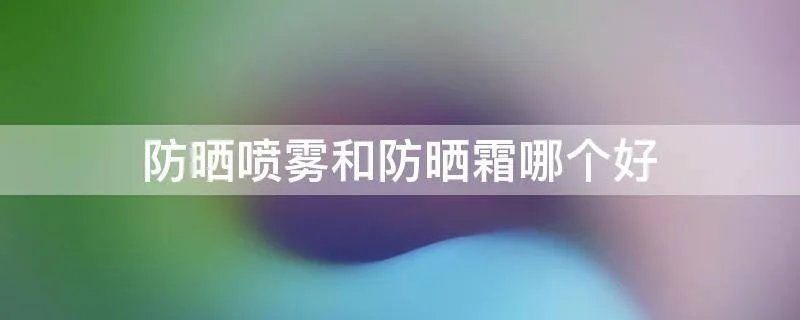 防晒喷雾和防晒霜哪个好