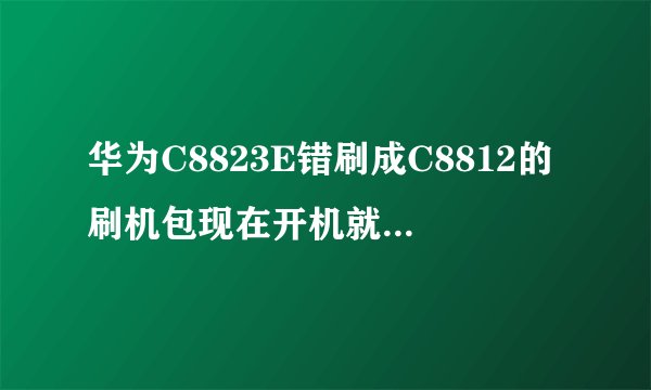 华为C8823E错刷成C8812的刷机包现在开机就卡在开机画面，怎么办？