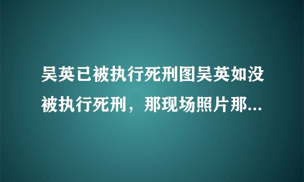 吴英已被执行死刑图吴英如没被执行死刑,那现场照片那来的?真有点被愚弄感,能解释清吗?谢谢!