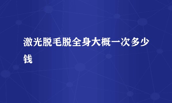 激光脱毛脱全身大概一次多少钱