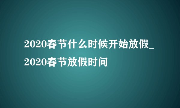 2020春节什么时候开始放假_2020春节放假时间