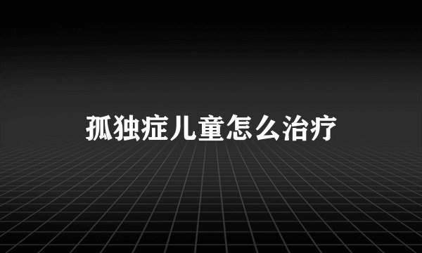 孤独症儿童怎么治疗