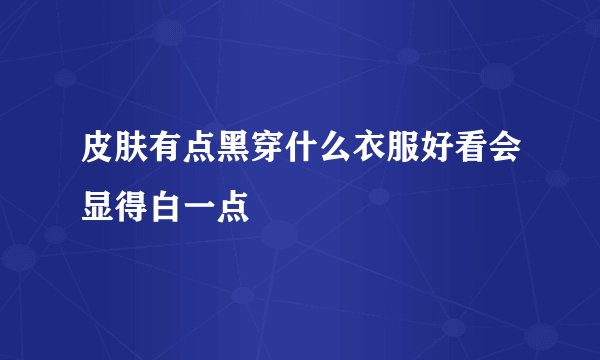 皮肤有点黑穿什么衣服好看会显得白一点