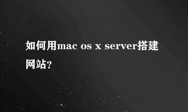 如何用mac os x server搭建网站？