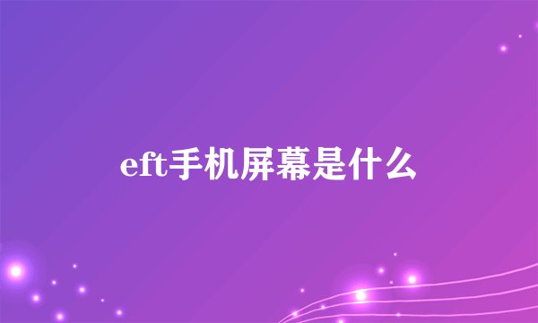 eft手机屏幕是什么