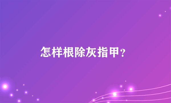 怎样根除灰指甲？