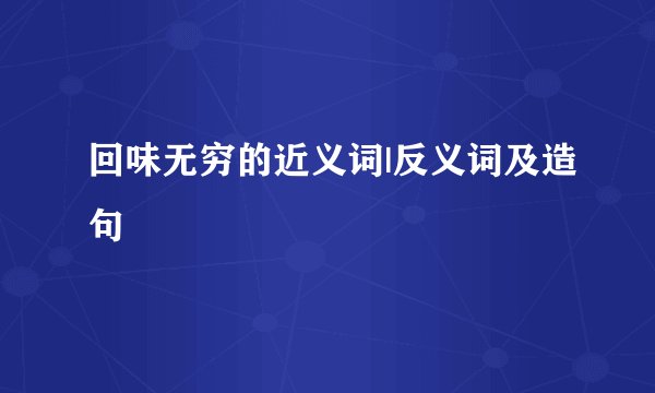回味无穷的近义词|反义词及造句
