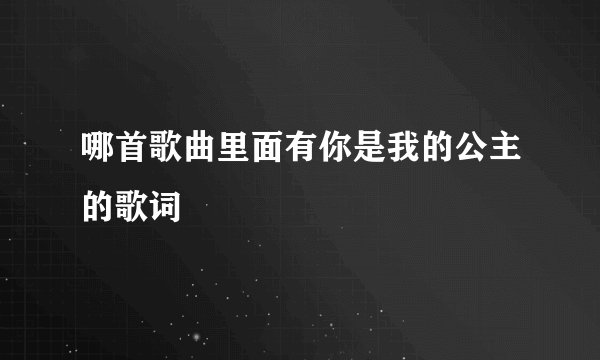 哪首歌曲里面有你是我的公主的歌词