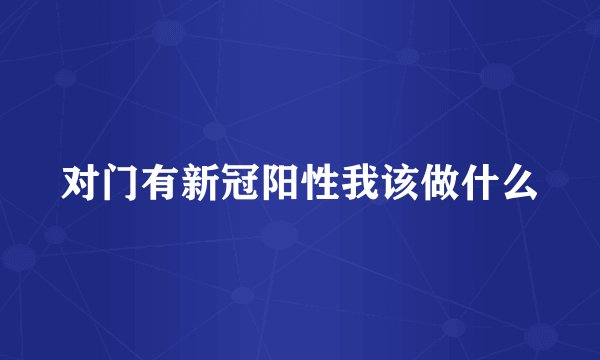 对门有新冠阳性我该做什么