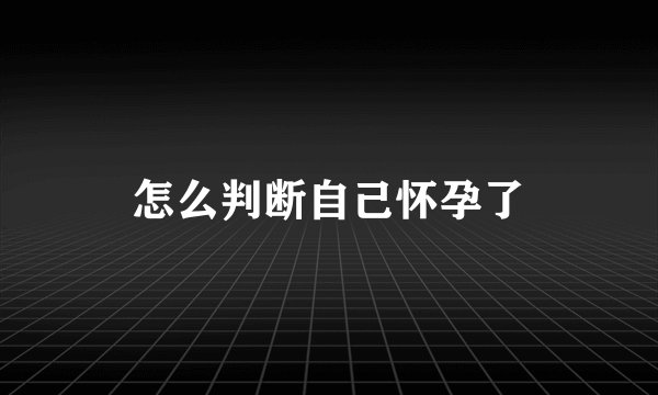怎么判断自己怀孕了