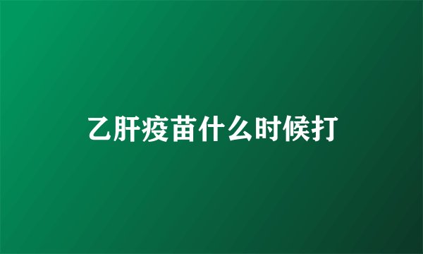 乙肝疫苗什么时候打