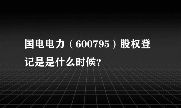 国电电力（600795）股权登记是是什么时候？