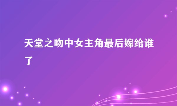 天堂之吻中女主角最后嫁给谁了